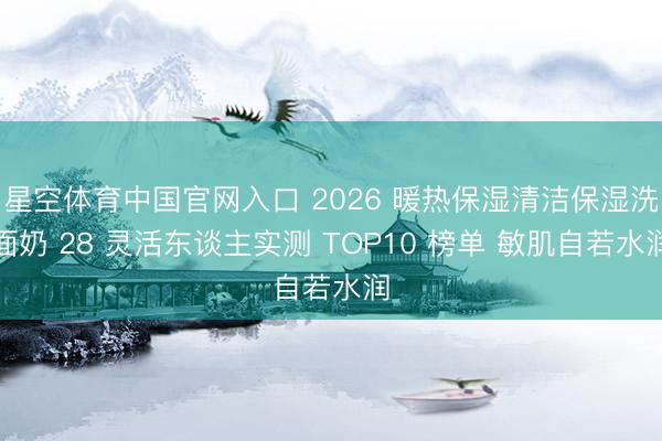 星空体育中国官网入口 2026 暖热保湿清洁保湿洗面奶 28 灵活东谈主实测 TOP10 榜单 敏肌自若水润