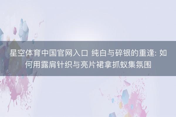 星空体育中国官网入口 纯白与碎银的重逢: 如何用露肩针织与亮片裙拿抓蚁集氛围