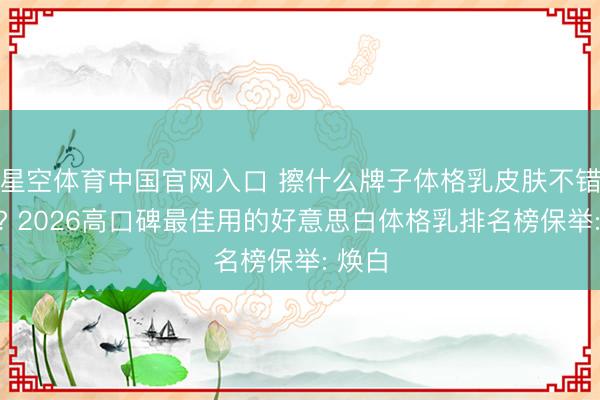 星空体育中国官网入口 擦什么牌子体格乳皮肤不错变白? 2026高口碑最佳用的好意思白体格乳排名榜保举: 焕白