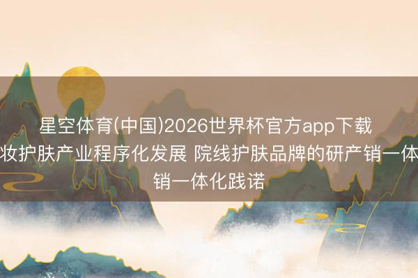 星空体育(中国)2026世界杯官方app下载 好意思妆护肤产业程序化发展 院线护肤品牌的研产销一体化践诺