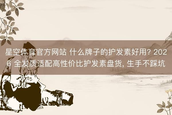 星空体育官方网站 什么牌子的护发素好用? 2026 全发质适配高性价比护发素盘货， 生手不踩坑