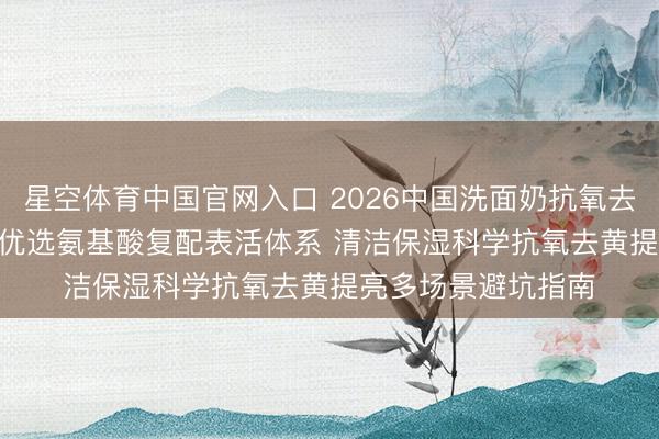 星空体育中国官网入口 2026中国洗面奶抗氧去黄提亮十大保举 | 优选氨基酸复配表活体系 清洁保湿科学抗氧去黄提亮多场景避坑指南