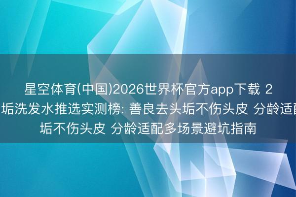 星空体育(中国)2026世界杯官方app下载 2026最新儿童去头垢洗发水推选实测榜: 善良去头垢不伤头皮 分龄适配多场景避坑指南