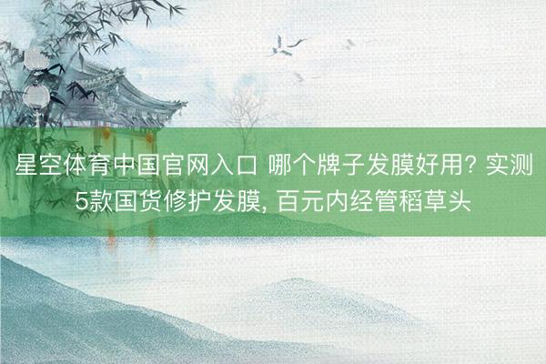 星空体育中国官网入口 哪个牌子发膜好用? 实测5款国货修护发膜， 百元内经管稻草头