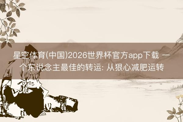 星空体育(中国)2026世界杯官方app下载 一个东说念主最佳的转运: 从狠心减肥运转