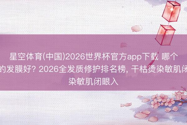 星空体育(中国)2026世界杯官方app下载 哪个牌子的发膜好? 2026全发质修护排名榜， 干枯烫染敏肌闭眼入