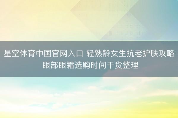 星空体育中国官网入口 轻熟龄女生抗老护肤攻略 眼部眼霜选购时间干货整理