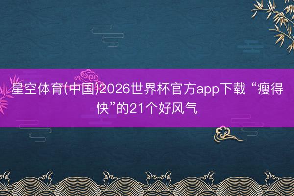 星空体育(中国)2026世界杯官方app下载 “瘦得快”的21个好风气