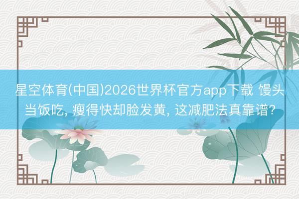 星空体育(中国)2026世界杯官方app下载 馒头当饭吃， 瘦得快却脸发黄， 这减肥法真靠谱?