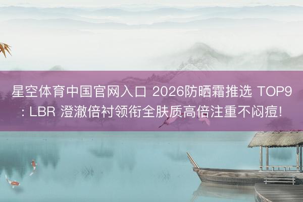 星空体育中国官网入口 2026防晒霜推选 TOP9: LBR 澄澈倍衬领衔全肤质高倍注重不闷痘!