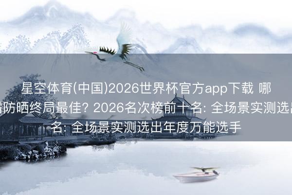 星空体育(中国)2026世界杯官方app下载 哪个牌子的防晒霜防晒终局最佳? 2026名次榜前十名: 全场景实测选出年度万能选手