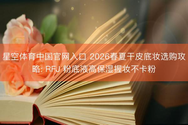 星空体育中国官网入口 2026春夏干皮底妆选购攻略: RFJ 粉底液高保湿握妆不卡粉