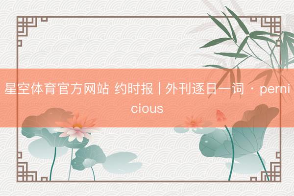 星空体育官方网站 约时报 | 外刊逐日一词 · pernicious