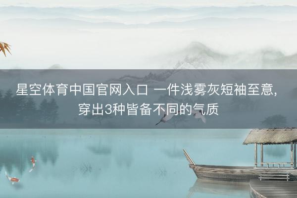 星空体育中国官网入口 一件浅雾灰短袖至意， 穿出3种皆备不同的气质