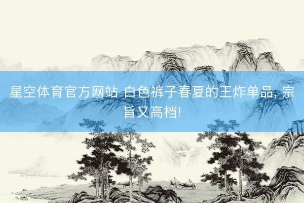 星空体育官方网站 白色裤子春夏的王炸单品，<a href=