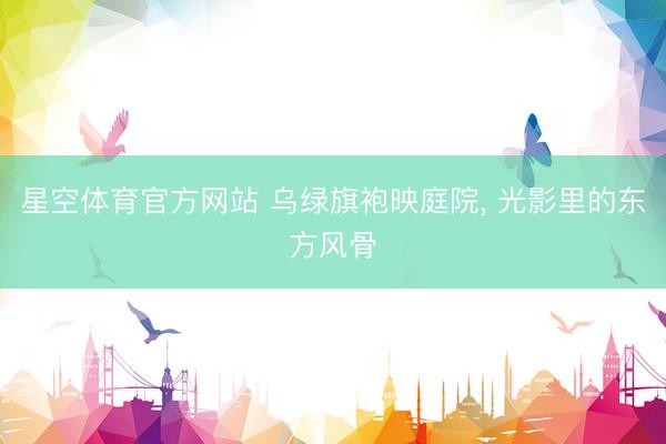 星空体育官方网站 乌绿旗袍映庭院，<a href=