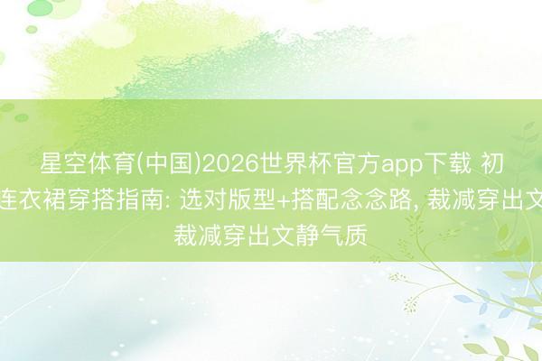 星空体育(中国)2026世界杯官方app下载 初夏衬衫连衣裙穿搭指南: 选对版型+搭配念念路， 裁减穿出文静气质