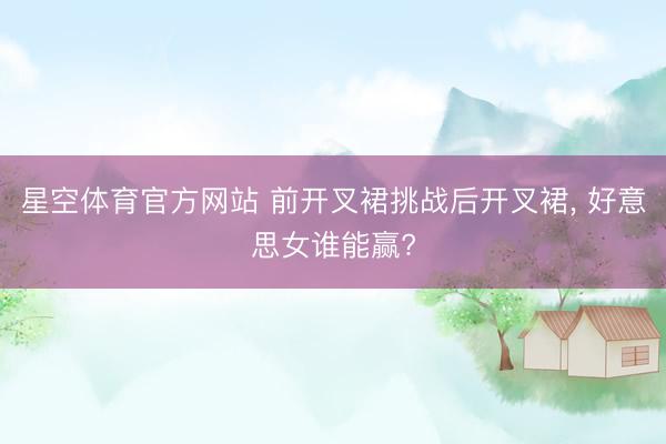 星空体育官方网站 前开叉裙挑战后开叉裙， 好意思女谁能赢?