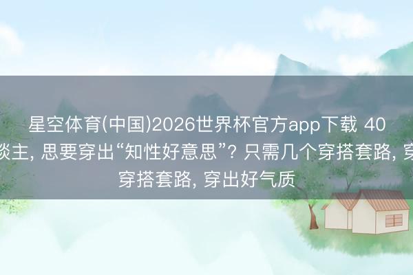 星空体育(中国)2026世界杯官方app下载 40岁的女东谈主， 思要穿出“知性好意思”? 只需几个穿搭套路， 穿出好气质