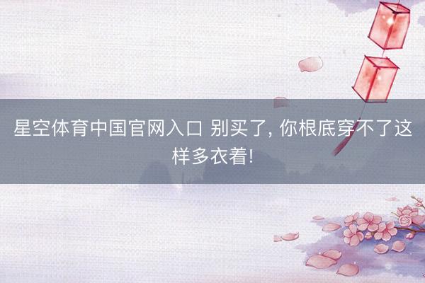 星空体育中国官网入口 别买了， 你根底穿不了这样多衣着!