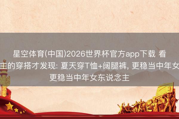 星空体育(中国)2026世界杯官方app下载 看了日系博主的穿搭才发现: 夏天穿T恤+阔腿裤， 更稳当中年女东说念主