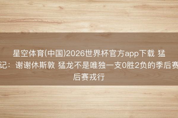 星空体育(中国)2026世界杯官方app下载 猛龙队记：谢谢休斯敦 猛龙不是唯独一支0胜2负的季后赛戎行