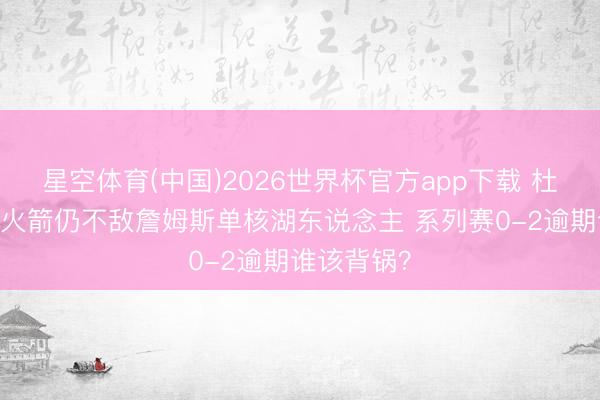 星空体育(中国)2026世界杯官方app下载 杜兰特复出 火箭仍不敌詹姆斯单核湖东说念主 系列赛0-2逾期谁该背锅？