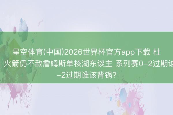 星空体育(中国)2026世界杯官方app下载 杜兰特复出 火箭仍不敌詹姆斯单核湖东谈主 系列赛0-2过期谁该背锅？