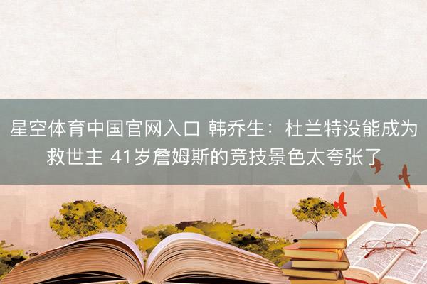 星空体育中国官网入口 韩乔生：杜兰特没能成为救世主 41岁詹姆斯的竞技景色太夸张了