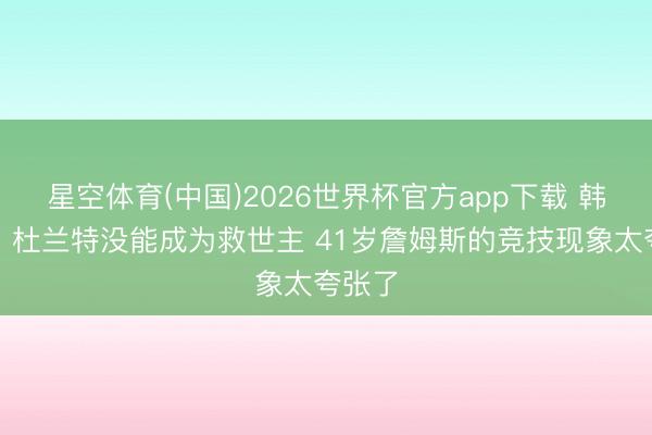 星空体育(中国)2026世界杯官方app下载 韩乔生：杜兰特没能成为救世主 41岁詹姆斯的竞技现象太夸张了