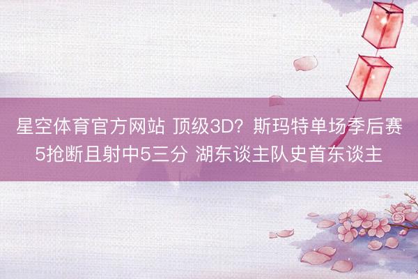星空体育官方网站 顶级3D？斯玛特单场季后赛5抢断且射中5三分 湖东谈主队史首东谈主