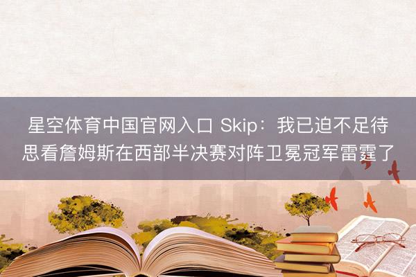 星空体育中国官网入口 Skip：我已迫不足待思看詹姆斯在西部半决赛对阵卫冕冠军雷霆了