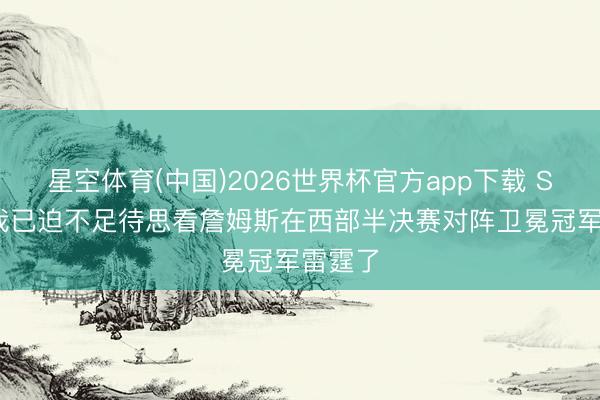星空体育(中国)2026世界杯官方app下载 Skip：我已迫不足待思看詹姆斯在西部半决赛对阵卫冕冠军雷霆了