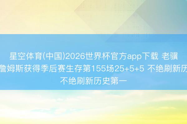 星空体育(中国)2026世界杯官方app下载 老骥伏枥！詹姆斯获得季后赛生存第155场25+5+5 不绝刷新历史第一