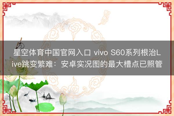 星空体育中国官网入口 vivo S60系列根治Live跳变繁难：安卓实况图的最大槽点已照管