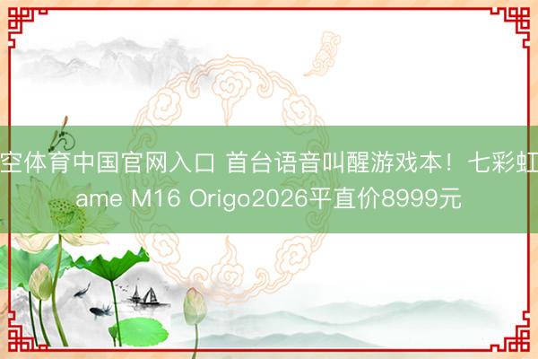 星空体育中国官网入口 首台语音叫醒游戏本！七彩虹iGame M16 Origo2026平直价8999元