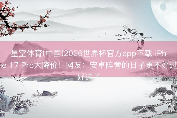 星空体育(中国)2026世界杯官方app下载 iPhone 17 Pro大降价！网友：安卓阵营的日子更不好过了