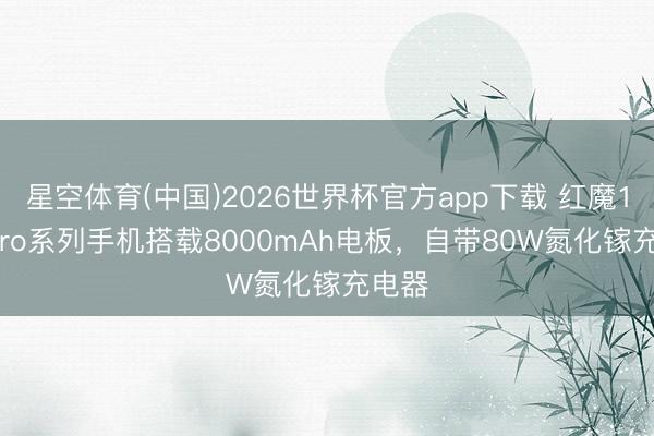 星空体育(中国)2026世界杯官方app下载 红魔11S Pro系列手机搭载8000mAh电板，自带80W氮化镓充电器