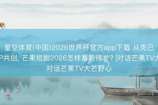 星空体育(中国)2026世界杯官方app下载 从克己到千部IP共创， 芒果短剧2026怎样蓄势待发? |对话芒果TV大芒野心