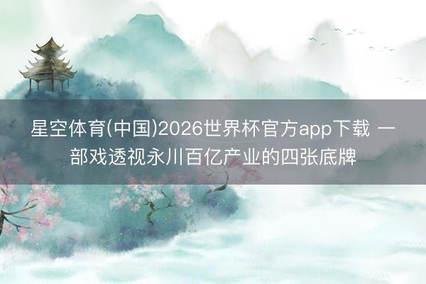 星空体育(中国)2026世界杯官方app下载 一部戏透视永川百亿产业的四张底牌