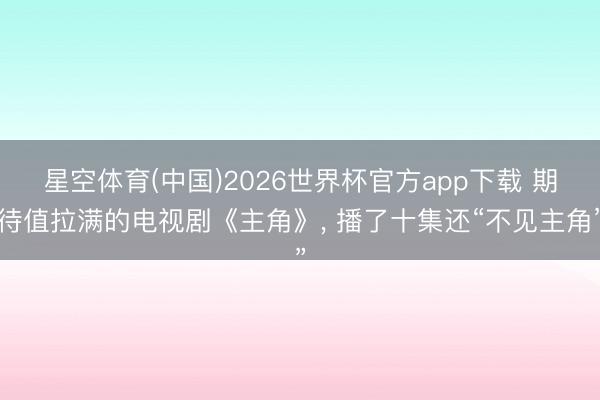 星空体育(中国)2026世界杯官方app下载 期待值拉满的电视剧《主角》， 播了十集还“不见主角”