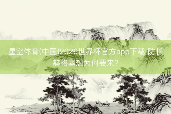 星空体育(中国)2026世界杯官方app下载 防长赫格塞想为何要来?