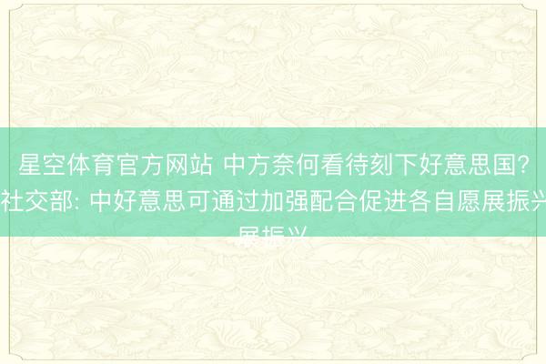 星空体育官方网站 中方奈何看待刻下好意思国? 社交部: 中好意思可通过加强配合促进各自愿展振兴
