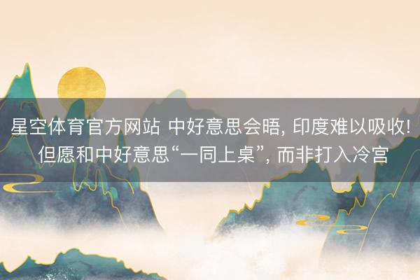 星空体育官方网站 中好意思会晤， 印度难以吸收! 但愿和中好意思“一同上桌”， 而非打入冷宫