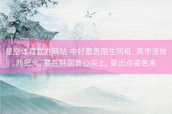 星空体育官方网站 中好意思陌生同框， 高市连放两把火， 要在特朗普心尖上， 耍出点姿色来