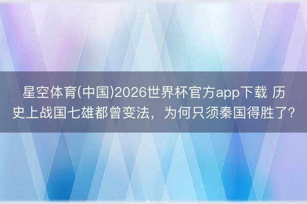 星空体育(中国)2026世界杯官方app下载 历史上战国七雄都曾变法，为何只须秦国得胜了？
