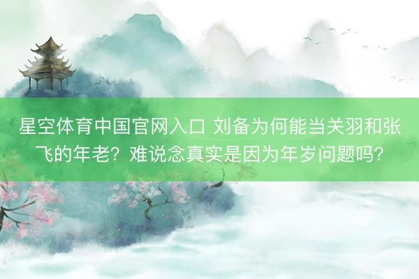 星空体育中国官网入口 刘备为何能当关羽和张飞的年老？难说念真实是因为年岁问题吗？