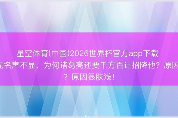 星空体育(中国)2026世界杯官方app下载 姜维率先名声不显，为何诸葛亮还要千方百计招降他？原因很肤浅！
