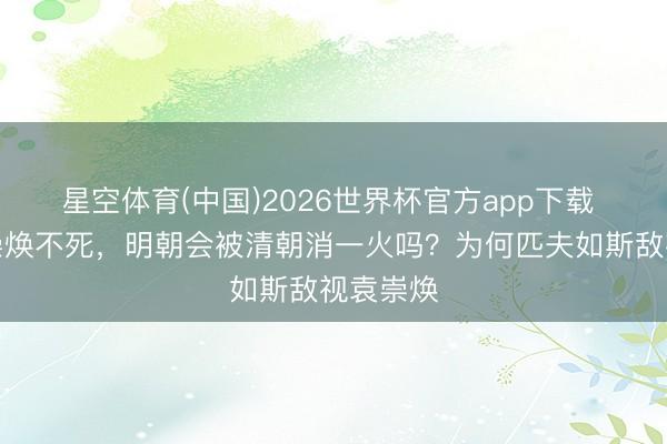 星空体育(中国)2026世界杯官方app下载 淌若袁崇焕不死，明朝会被清朝消一火吗？为何匹夫如斯敌视袁崇焕