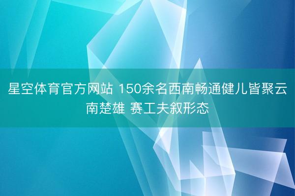 星空体育官方网站 150余名西南畅通健儿皆聚云南楚雄 赛工夫叙形态